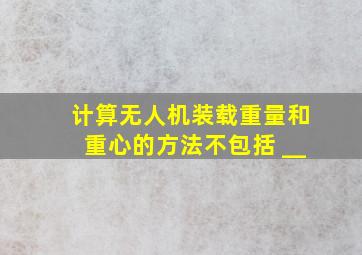 计算无人机装载重量和重心的方法不包括 __